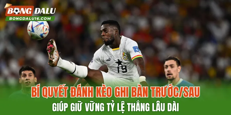 Bí quyết đánh kèo ghi bàn trước/sau giúp giữ vững tỷ lệ thắng lâu dài