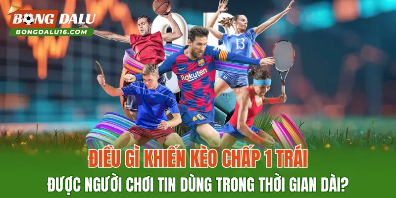 Điều gì khiến kèo chấp 1 trái được người chơi tin dùng trong thời gian dài?