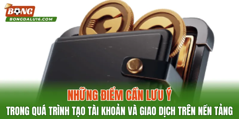 Những điểm cần lưu ý trong quá trình tạo tài khoản và giao dịch trên nền tảng
